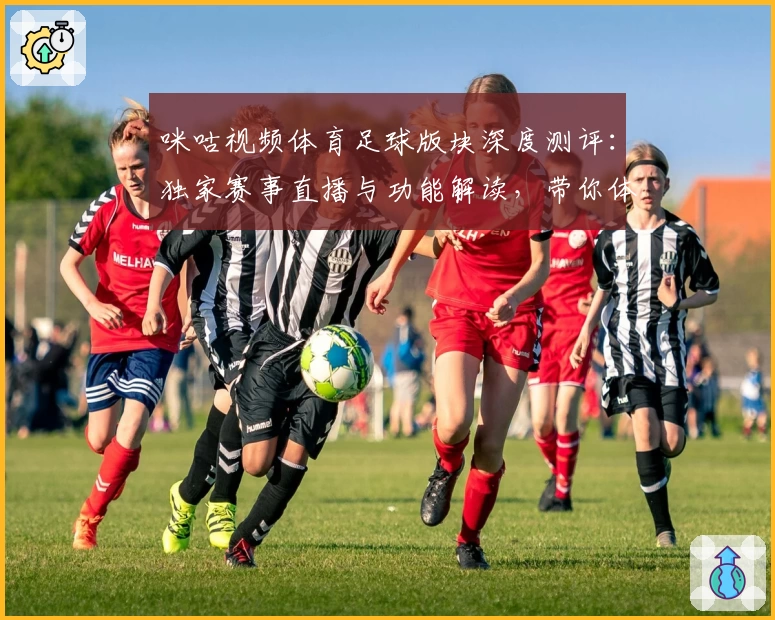 咪咕视频体育足球版块深度测评：独家赛事直播与功能解读，带你体验高清观赛新方式