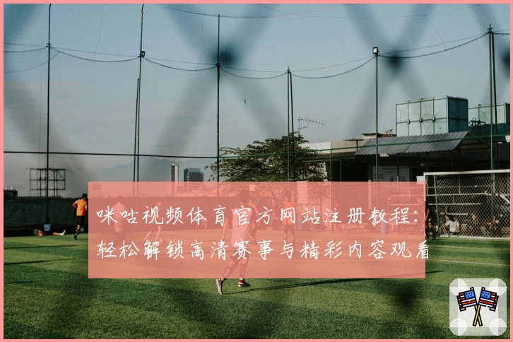 咪咕视频体育官方网站注册教程：轻松解锁高清赛事与精彩内容观看指南