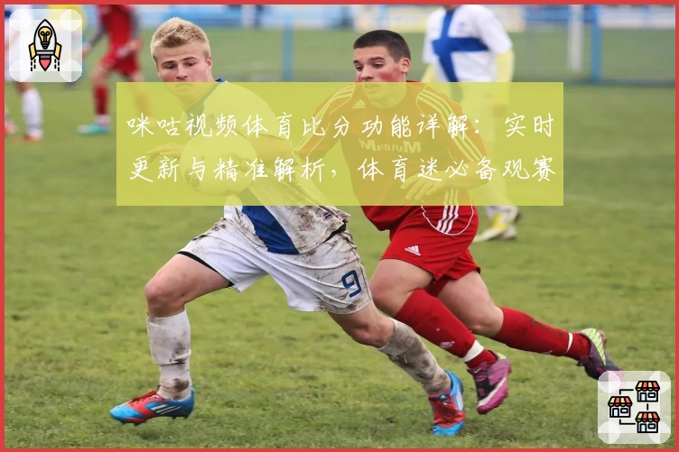 咪咕视频体育比分功能详解：实时更新与精准解析，体育迷必备观赛神器