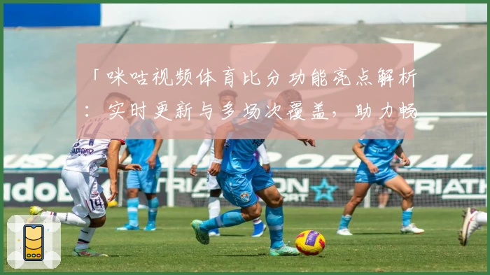 「咪咕视频体育比分功能亮点解析:实时更新与多场次覆盖,助力畅享赛事精彩瞬间」