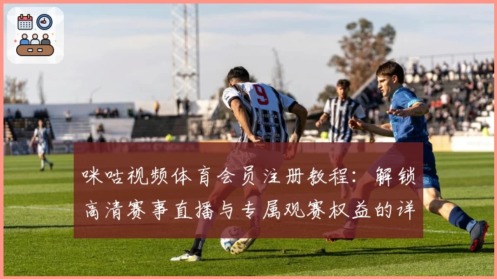 咪咕视频体育会员注册教程：解锁高清赛事直播与专属观赛权益的详细指南