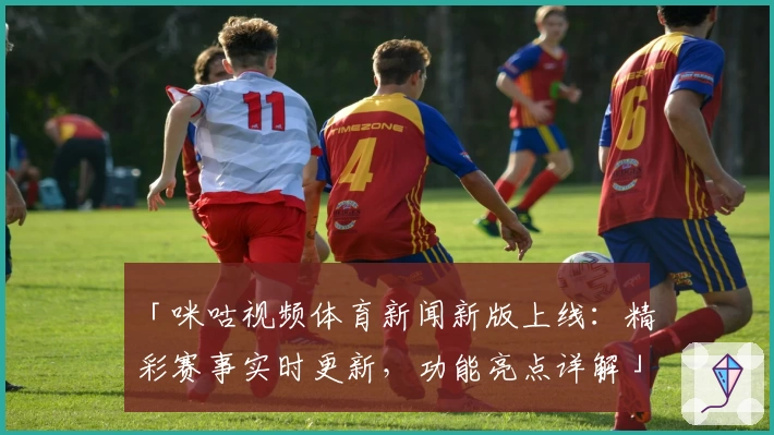 「咪咕视频体育新闻新版上线：精彩赛事实时更新，功能亮点详解」