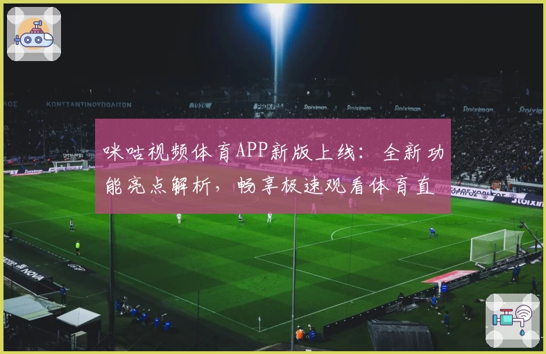 咪咕视频体育APP新版上线：全新功能亮点解析，畅享极速观看体育直播体验
