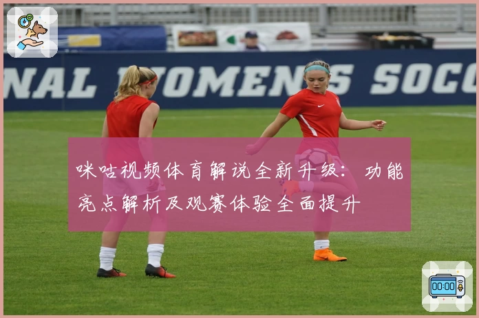 咪咕视频体育解说全新升级：功能亮点解析及观赛体验全面提升