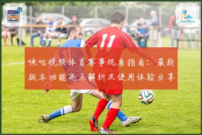 咪咕视频体育赛事观看指南:最新版本功能亮点解析及使用体验分享