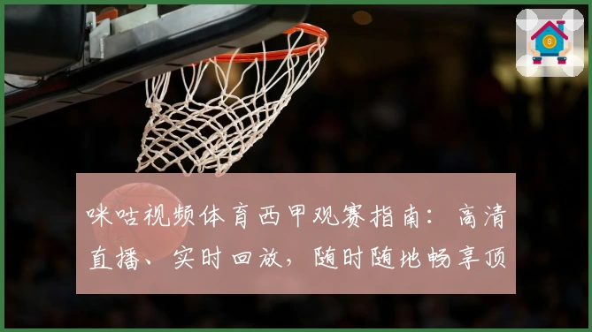 咪咕视频体育西甲观赛指南：高清直播、实时回放，随时随地畅享顶级赛事