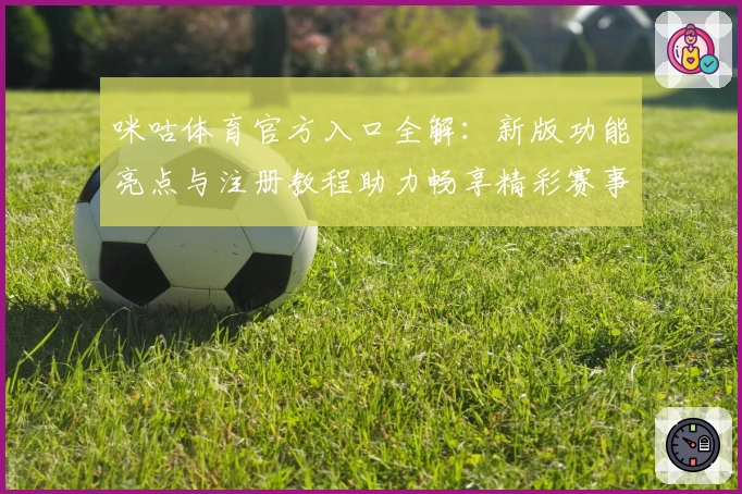 咪咕体育官方入口全解:新版功能亮点与注册教程助力畅享精彩赛事