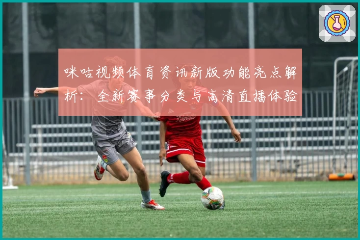 咪咕视频体育资讯新版功能亮点解析：全新赛事分类与高清直播体验