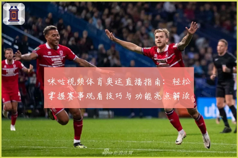 咪咕视频体育奥运直播指南：轻松掌握赛事观看技巧与功能亮点解读