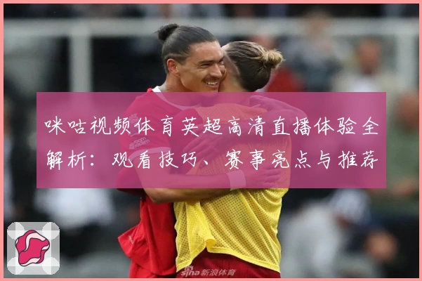 咪咕视频体育英超高清直播体验全解析：观看技巧、赛事亮点与推荐功能一文搞定