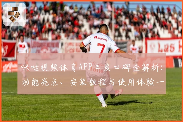 咪咕视频体育APP年度口碑全解析：功能亮点、安装教程与使用体验一次看懂