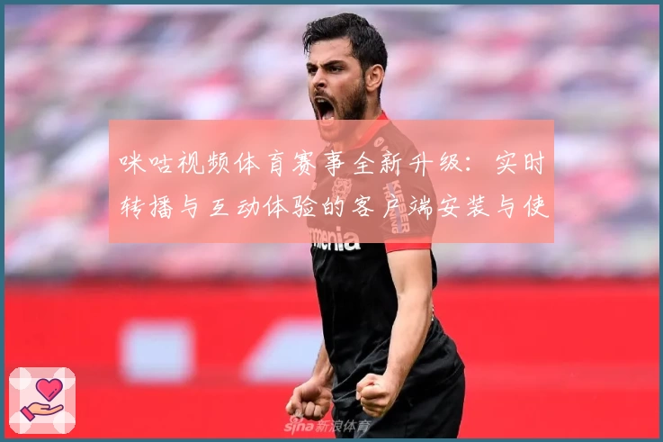 咪咕视频体育赛事全新升级：实时转播与互动体验的客户端安装与使用全攻略