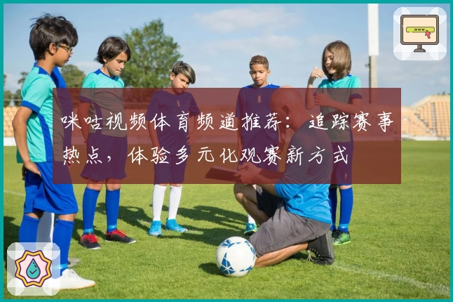 咪咕视频体育频道推荐：追踪赛事热点，体验多元化观赛新方式