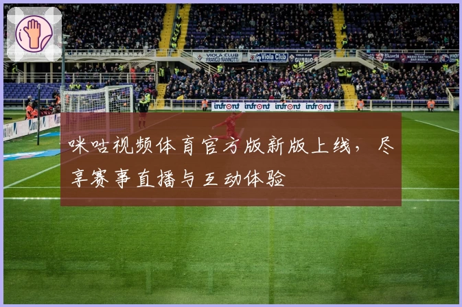 咪咕视频体育官方版新版上线，尽享赛事直播与互动体验