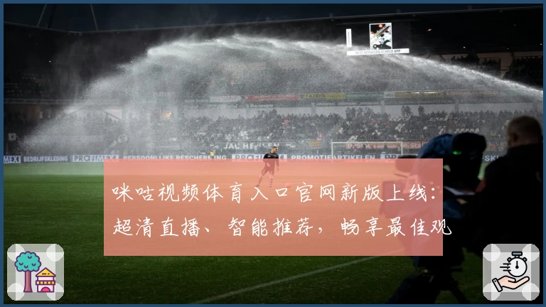 咪咕视频体育入口官网新版上线：超清直播、智能推荐，畅享最佳观赛体验