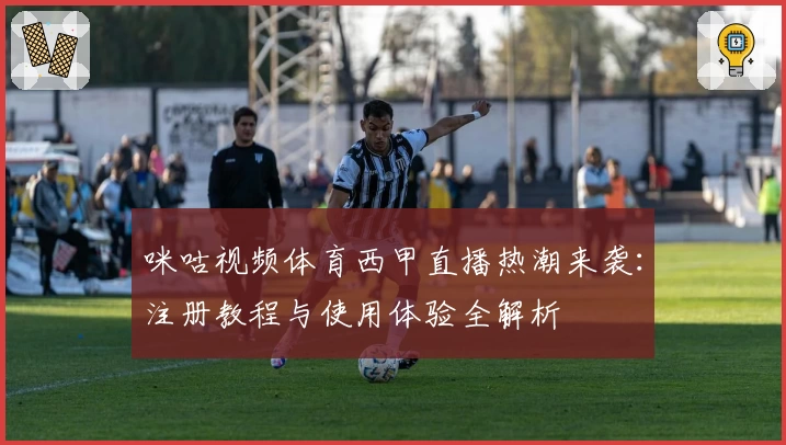 咪咕视频体育西甲直播热潮来袭：注册教程与使用体验全解析