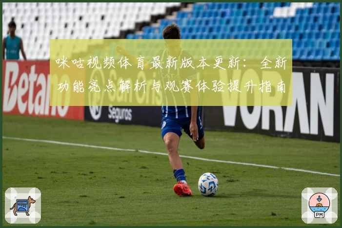 咪咕视频体育最新版本更新：全新功能亮点解析与观赛体验提升指南