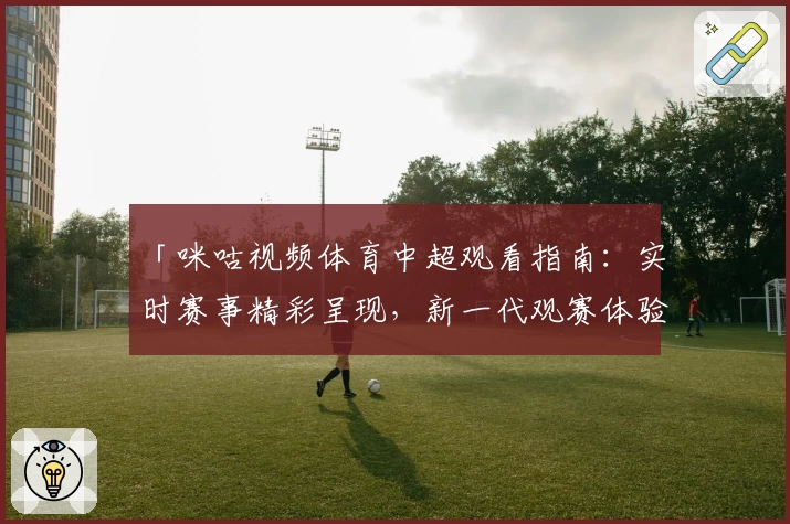 「咪咕视频体育中超观看指南：实时赛事精彩呈现，新一代观赛体验」