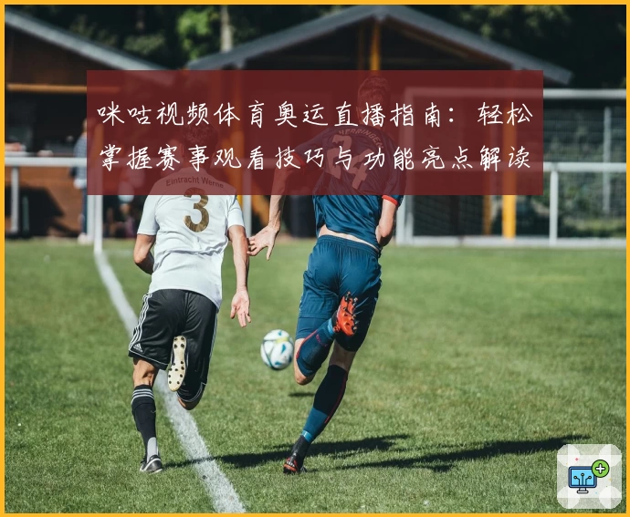 咪咕视频体育奥运直播指南：轻松掌握赛事观看技巧与功能亮点解读