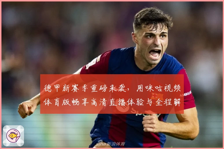 德甲新赛季重磅来袭，用咪咕视频体育版畅享高清直播体验与全程解说