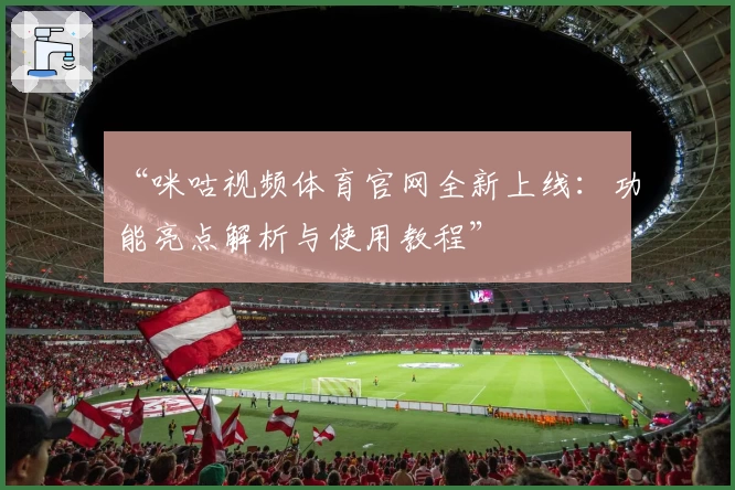 “咪咕视频体育官网全新上线：功能亮点解析与使用教程”