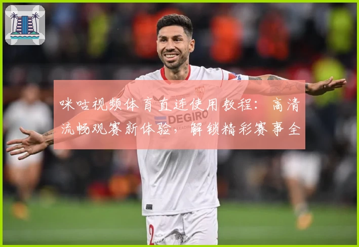 咪咕视频体育直连使用教程：高清流畅观赛新体验，解锁精彩赛事全流程