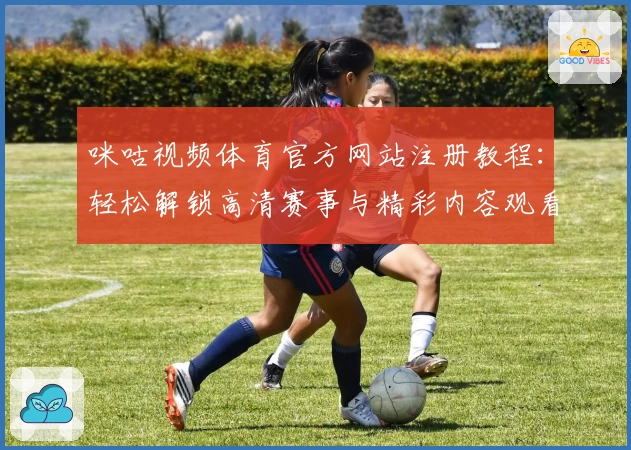 咪咕视频体育官方网站注册教程：轻松解锁高清赛事与精彩内容观看指南