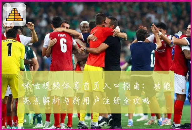 咪咕视频体育首页入口指南：功能亮点解析与新用户注册全攻略
