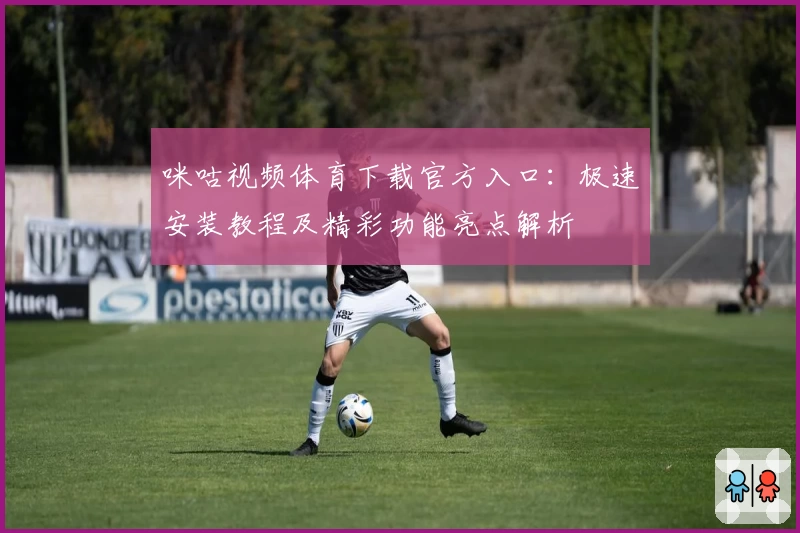 咪咕视频体育下载官方入口：极速安装教程及精彩功能亮点解析