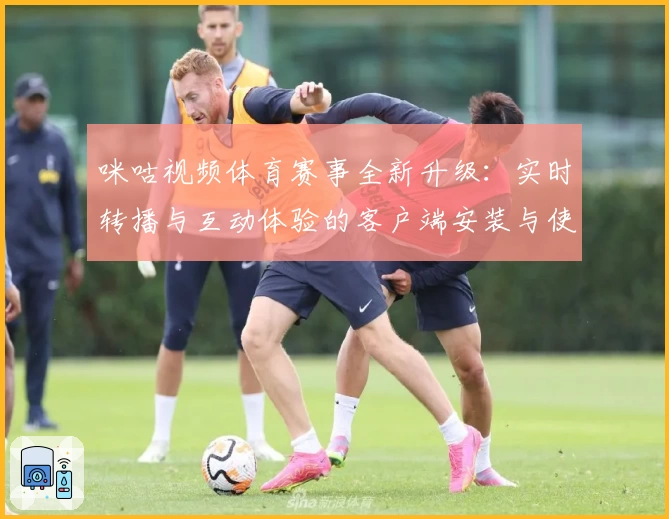 咪咕视频体育赛事全新升级：实时转播与互动体验的客户端安装与使用全攻略