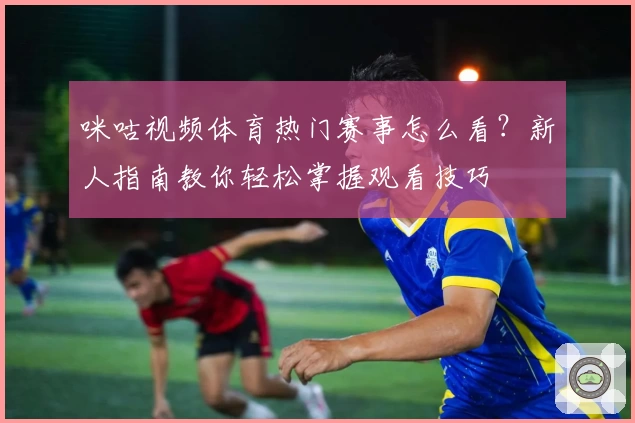 咪咕视频体育热门赛事怎么看？新人指南教你轻松掌握观看技巧