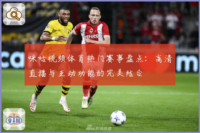咪咕视频体育热门赛事盘点：高清直播与互动功能的完美结合