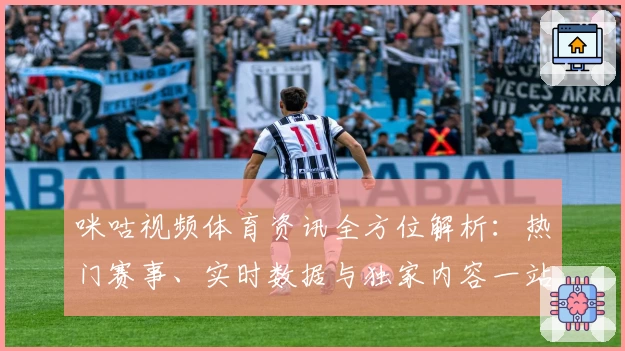 咪咕视频体育资讯全方位解析:热门赛事、实时数据与独家内容一站式体验