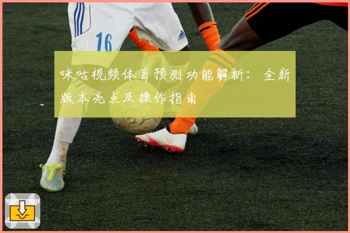 咪咕视频体育预测功能解析：全新版本亮点及操作指南