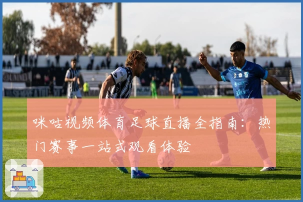 咪咕视频体育足球直播全指南：热门赛事一站式观看体验