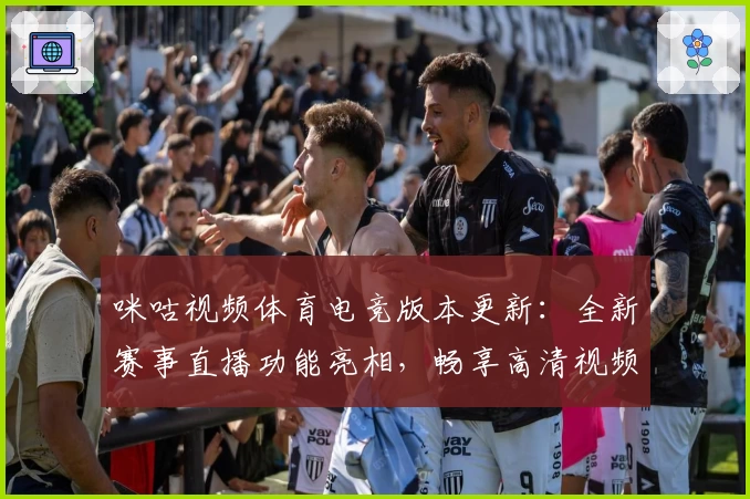 咪咕视频体育电竞版本更新：全新赛事直播功能亮相，畅享高清视频体验