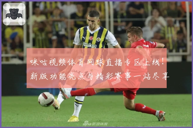 咪咕视频体育网球直播专区上线！新版功能亮点与精彩赛事一站尽享