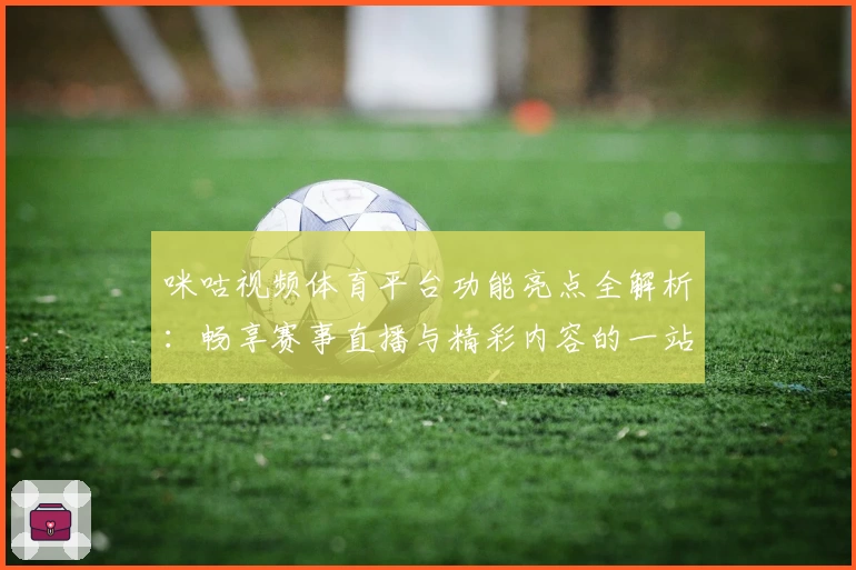 咪咕视频体育平台功能亮点全解析：畅享赛事直播与精彩内容的一站式体验