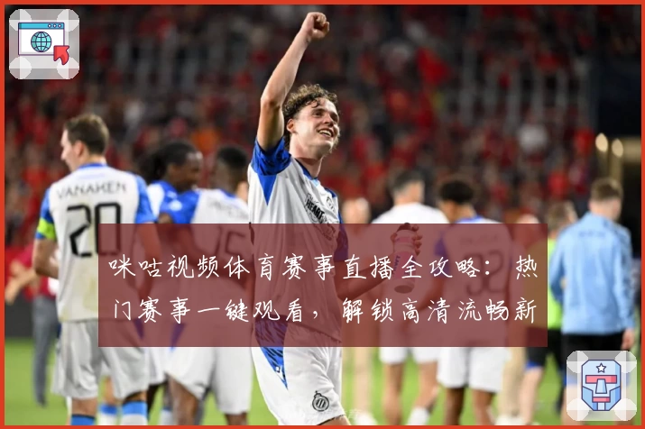 咪咕视频体育赛事直播全攻略：热门赛事一键观看，解锁高清流畅新体验