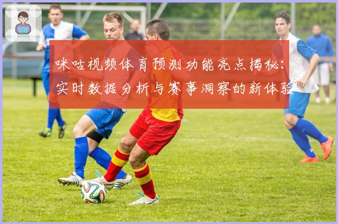 咪咕视频体育预测功能亮点揭秘：实时数据分析与赛事洞察的新体验