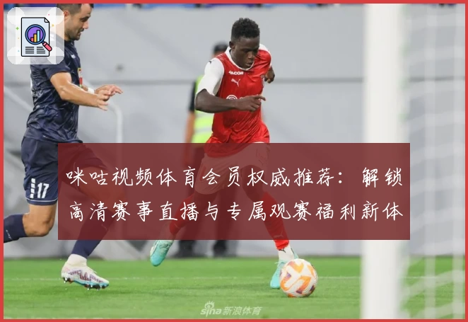 咪咕视频体育会员权威推荐：解锁高清赛事直播与专属观赛福利新体验