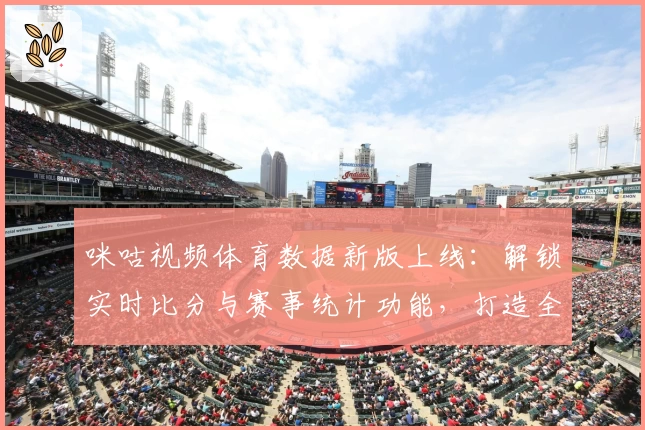 咪咕视频体育数据新版上线：解锁实时比分与赛事统计功能，打造全新观赛体验