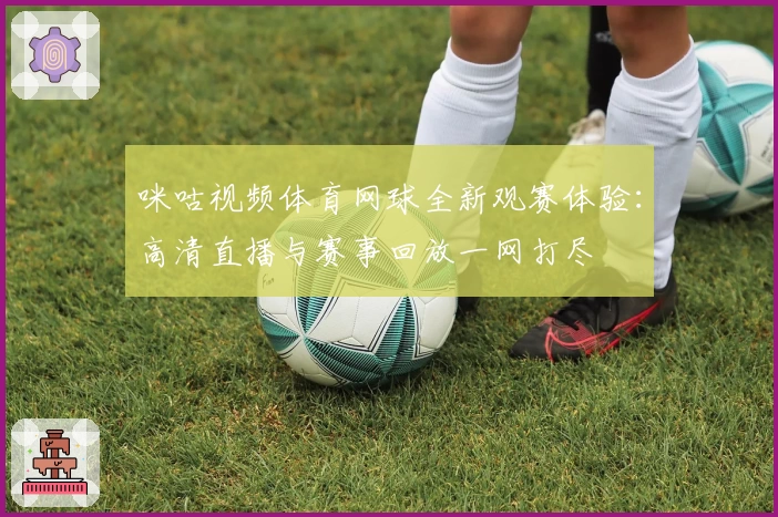 咪咕视频体育网球全新观赛体验：高清直播与赛事回放一网打尽