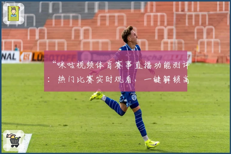 “咪咕视频体育赛事直播功能测评：热门比赛实时观看，一键解锁高清体验”