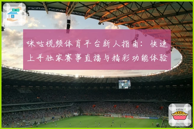 咪咕视频体育平台新人指南：快速上手独家赛事直播与精彩功能体验