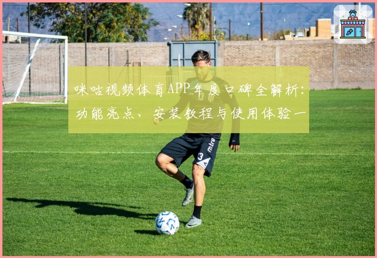 咪咕视频体育APP年度口碑全解析：功能亮点、安装教程与使用体验一次看懂