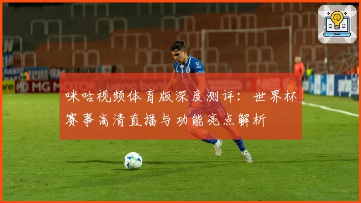 咪咕视频体育版深度测评：世界杯赛事高清直播与功能亮点解析