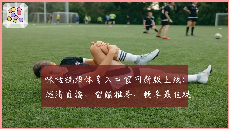 咪咕视频体育入口官网新版上线：超清直播、智能推荐，畅享最佳观赛体验