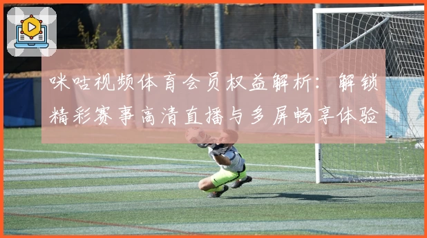 咪咕视频体育会员权益解析：解锁精彩赛事高清直播与多屏畅享体验