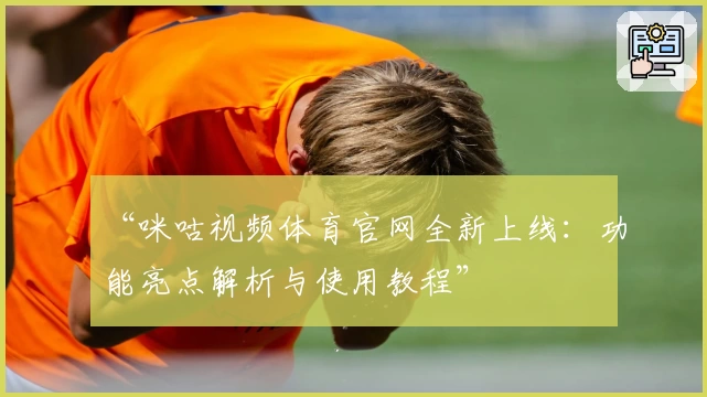 “咪咕视频体育官网全新上线：功能亮点解析与使用教程”